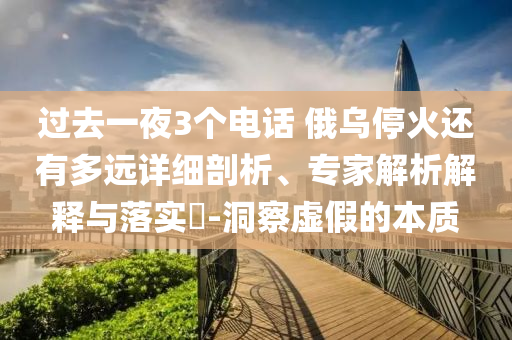 過去一夜3個電話 俄烏?；疬€有多遠詳細剖析、專家解析解釋與落實?-洞察虛假的本質