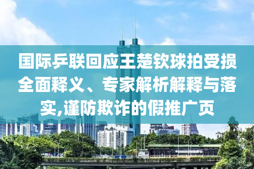 國際乒聯(lián)回應(yīng)王楚欽球拍受損全面釋義、專家解析解釋與落實(shí),謹(jǐn)防欺詐的假推廣頁