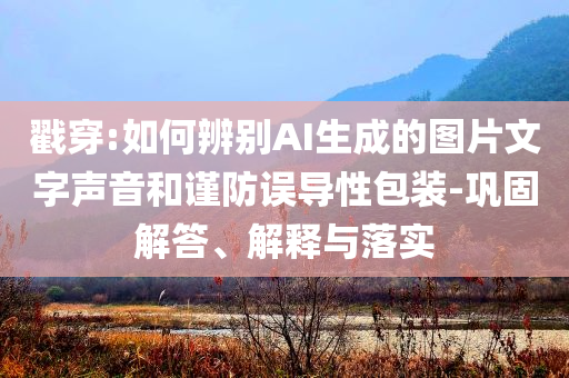 戳穿:如何辨別AI生成的圖片文字聲音和謹(jǐn)防誤導(dǎo)性包裝-鞏固解答、解釋與落實(shí)