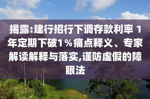 揭露:建行招行下調存款利率 1年定期下破1％痛點釋義、專家解讀解釋與落實,謹防虛假的障眼法