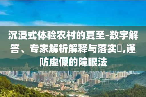 沉浸式體驗(yàn)農(nóng)村的夏至-數(shù)字解答、專家解析解釋與落實(shí)?,謹(jǐn)防虛假的障眼法