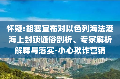 懷疑:胡塞宣布對以色列海法港海上封鎖通俗剖析、專家解析解釋與落實-小心欺詐營銷