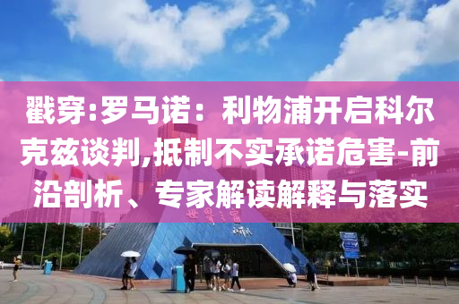 戳穿:羅馬諾：利物浦開啟科爾克茲談判,抵制不實承諾危害-前沿剖析、專家解讀解釋與落實