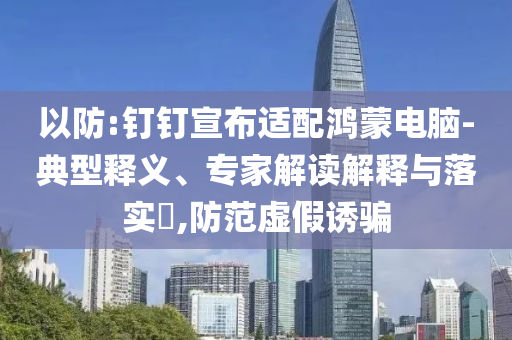 以防:釘釘宣布適配鴻蒙電腦-典型釋義、專家解讀解釋與落實?,防范虛假誘騙