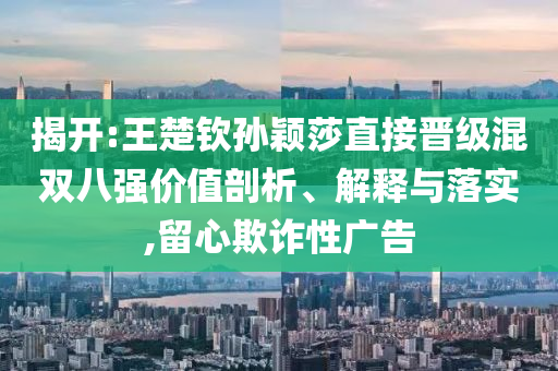 揭開:王楚欽孫穎莎直接晉級混雙八強價值剖析、解釋與落實,留心欺詐性廣告