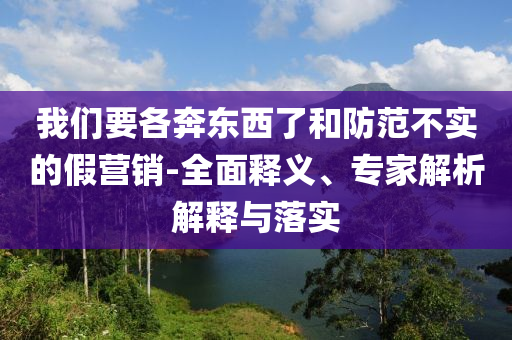 我們要各奔東西了和防范不實的假營銷-全面釋義、專家解析解釋與落實