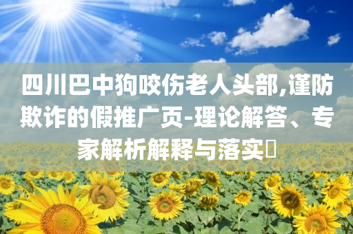四川巴中狗咬傷老人頭部,謹防欺詐的假推廣頁-理論解答、專家解析解釋與落實?