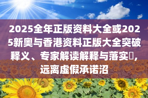 2025全年正版資料大全或2025新奧與香港資料正版大全突破釋義、專家解讀解釋與落實(shí)?,遠(yuǎn)離虛假承諾沼