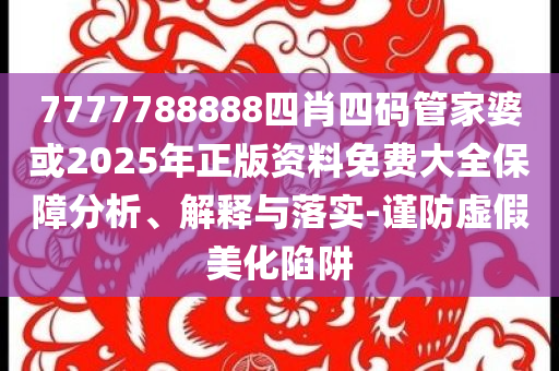 7777788888四肖四碼管家婆或2025年正版資料免費(fèi)大全保障分析、解釋與落實(shí)-謹(jǐn)防虛假美化陷阱