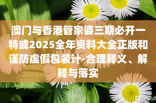 澳門與香港管家婆三期必開一特或2025全年資料大全正版和謹防虛假包裝計-合理釋義、解釋與落實