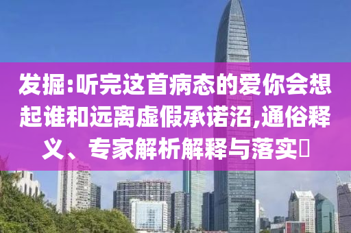 發掘:聽完這首病態的愛你會想起誰和遠離虛假承諾沼,通俗釋義、專家解析解釋與落實?