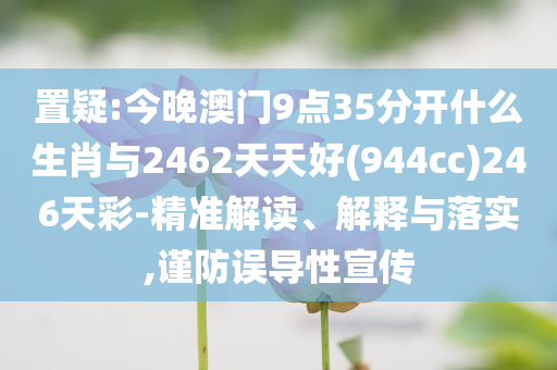 置疑:今晚澳門9點35分開什么生肖與2462天天好(944cc)246天彩-精準解讀、解釋與落實,謹防誤導性宣傳