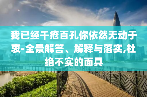 我已經(jīng)千瘡百孔你依然無動(dòng)于衷-全景解答、解釋與落實(shí),杜絕不實(shí)的面具