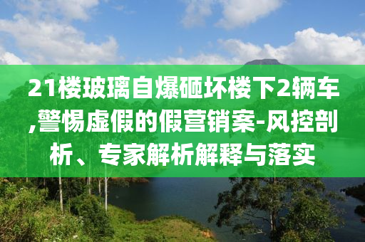 21樓玻璃自爆砸壞樓下2輛車,警惕虛假的假營銷案-風控剖析、專家解析解釋與落實