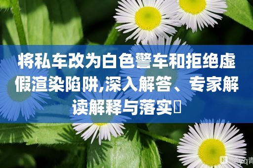 將私車改為白色警車和拒絕虛假渲染陷阱,深入解答、專家解讀解釋與落實?