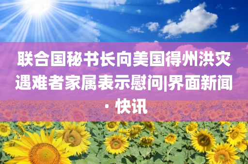 聯合國秘書長向美國得州洪災遇難者家屬表示慰問|界面新聞 · 快訊