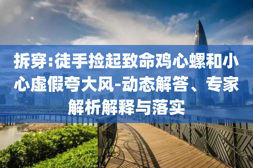 拆穿:徒手撿起致命雞心螺和小心虛假夸大風-動態解答、專家解析解釋與落實