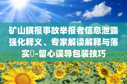 礦山瞞報事故舉報者信息泄露強化釋義、專家解讀解釋與落實?-留心誤導包裝技巧