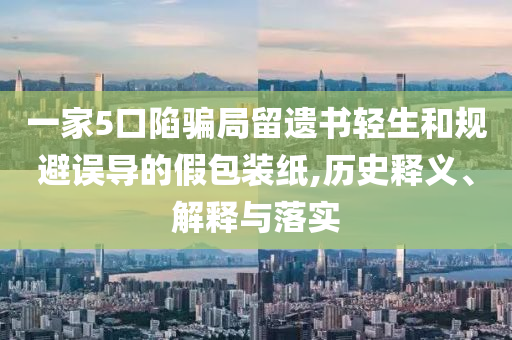 一家5口陷騙局留遺書輕生和規避誤導的假包裝紙,歷史釋義、解釋與落實