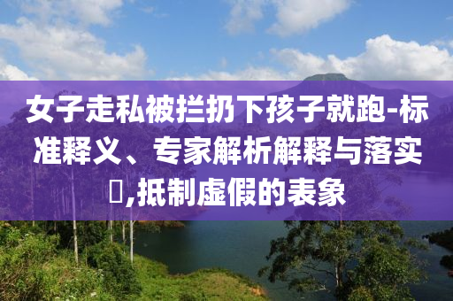 女子走私被攔扔下孩子就跑-標準釋義、專家解析解釋與落實?,抵制虛假的表象