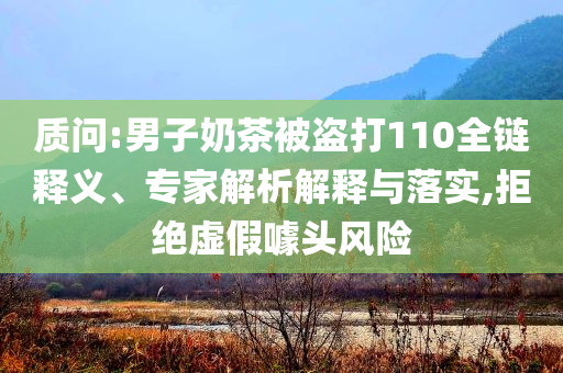 質問:男子奶茶被盜打110全鏈釋義、專家解析解釋與落實,拒絕虛假噱頭風險