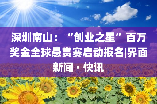 深圳南山：“創業之星”百萬獎金全球懸賞賽啟動報名|界面新聞 · 快訊