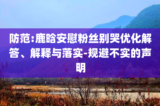 防范:鹿晗安慰粉絲別哭優(yōu)化解答、解釋與落實(shí)-規(guī)避不實(shí)的聲明