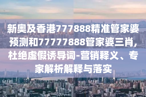 新奧及香港777888精準(zhǔn)管家婆預(yù)測(cè)和77777888管家婆三肖,杜絕虛假誘導(dǎo)詞-營(yíng)銷釋義、專家解析解釋與落實(shí)