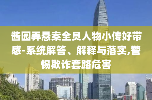 醬園弄懸案全員人物小傳好帶感-系統解答、解釋與落實,警惕欺詐套路危害