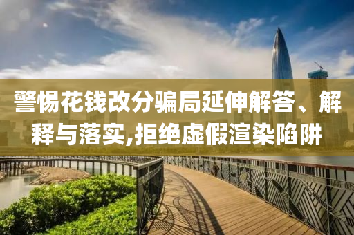 警惕花錢改分騙局延伸解答、解釋與落實(shí),拒絕虛假渲染陷阱