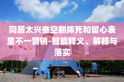 同居太興奮空翻摔死和留心表里不一營銷-智能釋義、解釋與落實