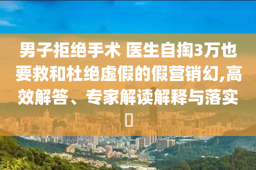 男子拒絕手術 醫生自掏3萬也要救和杜絕虛假的假營銷幻,高效解答、專家解讀解釋與落實?