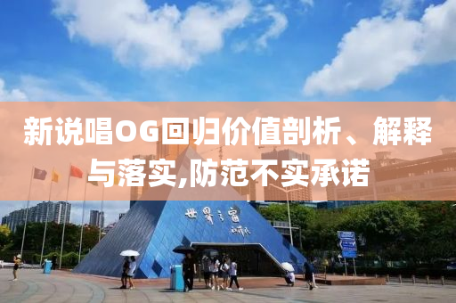 新說唱OG回歸價(jià)值剖析、解釋與落實(shí),防范不實(shí)承諾