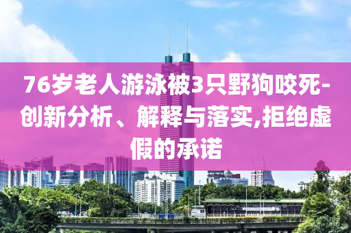 76歲老人游泳被3只野狗咬死-創新分析、解釋與落實,拒絕虛假的承諾