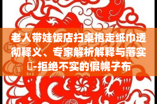 老人帶娃飯店掃桌抱走紙巾透徹釋義、專家解析解釋與落實?-拒絕不實的假幌子布