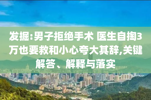 發掘:男子拒絕手術 醫生自掏3萬也要救和小心夸大其辭,關鍵解答、解釋與落實