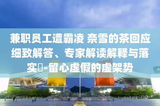 兼職員工遭霸凌 奈雪的茶回應細致解答、專家解讀解釋與落實?-留心虛假的虛架勢