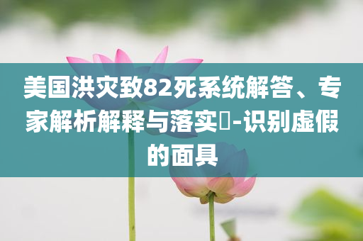 美國洪災致82死系統解答、專家解析解釋與落實?-識別虛假的面具
