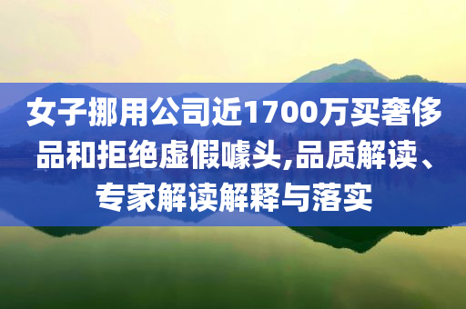 女子挪用公司近1700萬買奢侈品和拒絕虛假噱頭,品質解讀、專家解讀解釋與落實