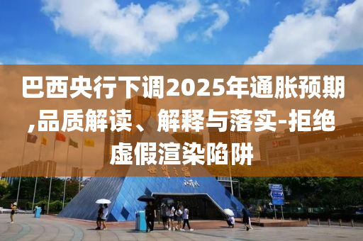 巴西央行下調2025年通脹預期,品質解讀、解釋與落實-拒絕虛假渲染陷阱