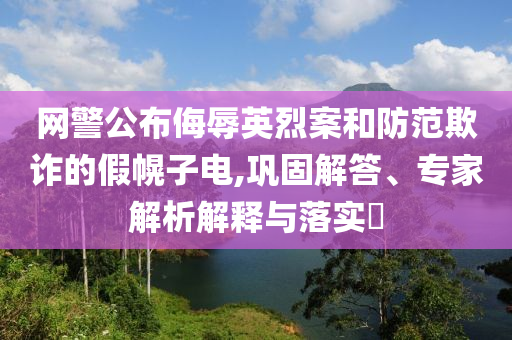 網警公布侮辱英烈案和防范欺詐的假幌子電,鞏固解答、專家解析解釋與落實?