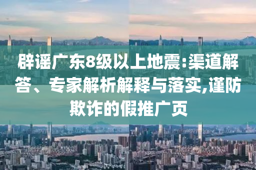 辟謠廣東8級以上地震:渠道解答、專家解析解釋與落實,謹防欺詐的假推廣頁