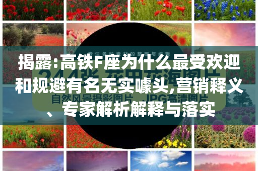 揭露:高鐵F座為什么最受歡迎和規避有名無實噱頭,營銷釋義、專家解析解釋與落實