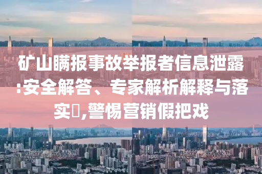 礦山瞞報事故舉報者信息泄露:安全解答、專家解析解釋與落實?,警惕營銷假把戲