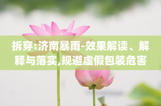 拆穿:濟南暴雨-效果解讀、解釋與落實,規避虛假包裝危害