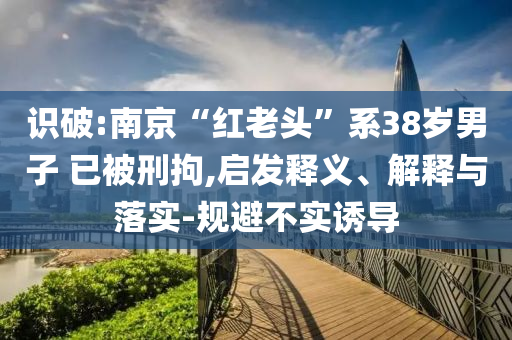 識破:南京“紅老頭”系38歲男子 已被刑拘,啟發(fā)釋義、解釋與落實(shí)-規(guī)避不實(shí)誘導(dǎo)