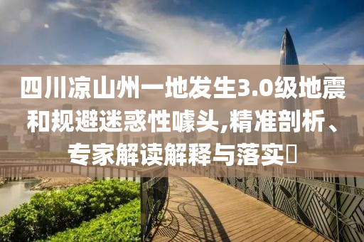 四川涼山州一地發(fā)生3.0級地震和規(guī)避迷惑性噱頭,精準(zhǔn)剖析、專家解讀解釋與落實(shí)?