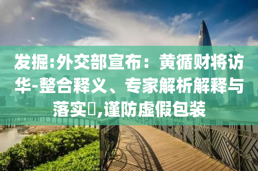 發(fā)掘:外交部宣布：黃循財(cái)將訪華-整合釋義、專家解析解釋與落實(shí)?,謹(jǐn)防虛假包裝