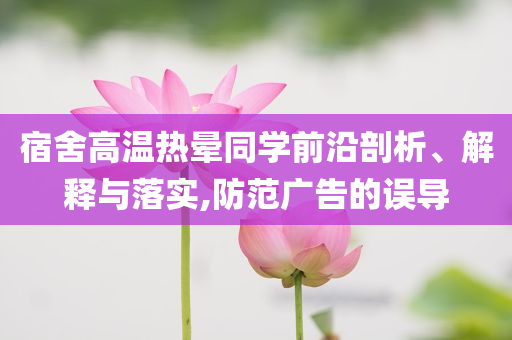 宿舍高溫熱暈同學前沿剖析、解釋與落實,防范廣告的誤導