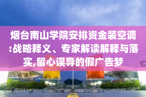 煙臺南山學院安排資金裝空調:戰略釋義、專家解讀解釋與落實,留心誤導的假廣告夢